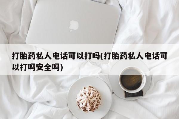 打胎药微信打胎药私人电话可以打吗(打胎药私人电话可以打吗安全吗)