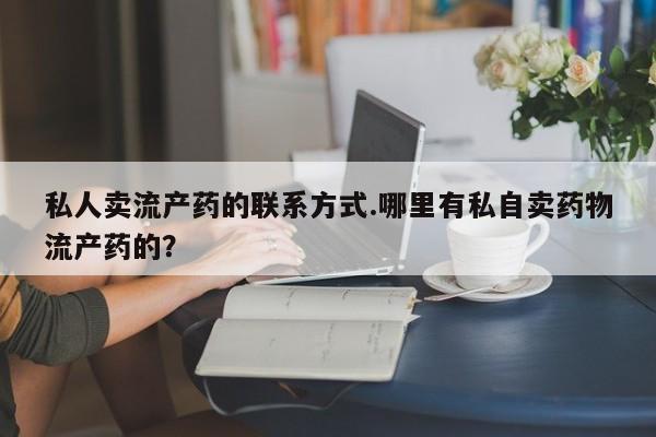 打胎药微信私人卖流产药的联系方式.哪里有私自卖药物流产药的？