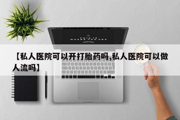 打胎药微信【私人医院可以开打胎药吗,私人医院可以做人流吗】