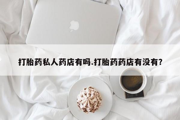 打胎药微信打胎药私人药店有吗.打胎药药店有没有？
