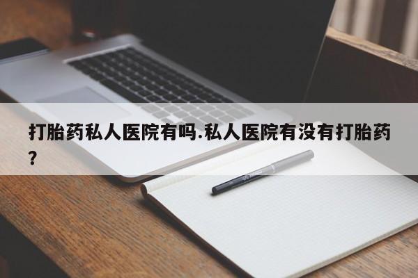 打胎药微信打胎药私人医院有吗.私人医院有没有打胎药？