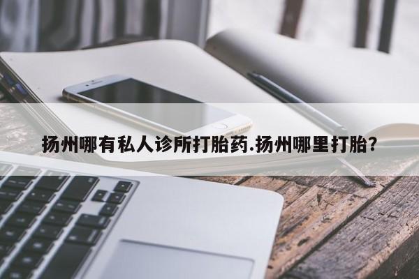 打胎药微信扬州哪有私人诊所打胎药.扬州哪里打胎？