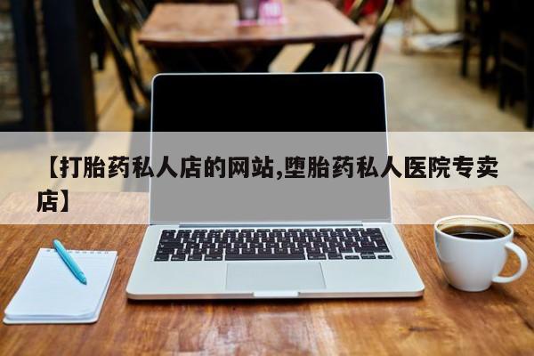 打胎药微信【打胎药私人店的网站,堕胎药私人医院专卖店】