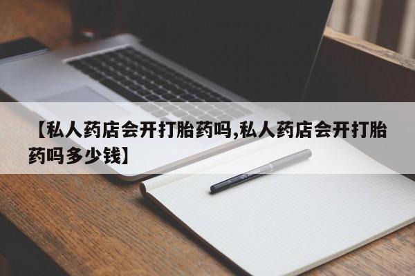 打胎药微信【私人药店会开打胎药吗,私人药店会开打胎药吗多少钱】