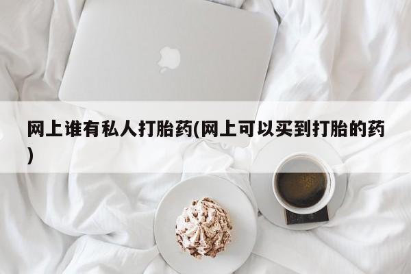 打胎药微信网上谁有私人打胎药(网上可以买到打胎的药)