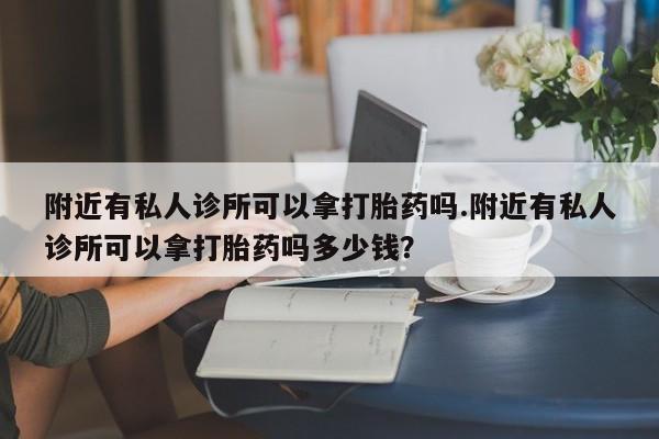 打胎药微信附近有私人诊所可以拿打胎药吗.附近有私人诊所可以拿打胎药吗多少钱？