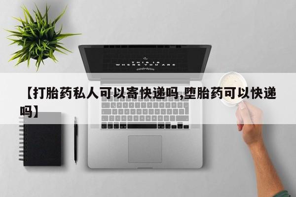 打胎药微信【打胎药私人可以寄快递吗,堕胎药可以快递吗】