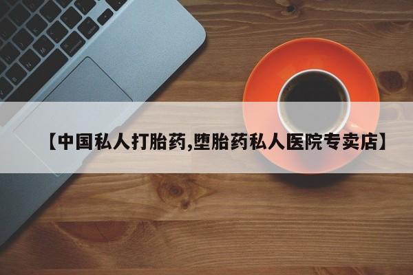 打胎药微信【中国私人打胎药,堕胎药私人医院专卖店】