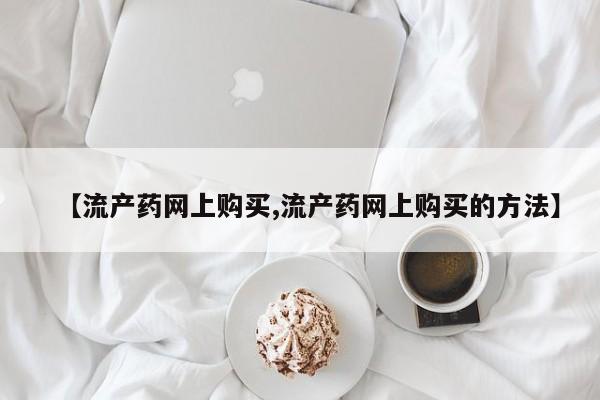 打胎药微信【流产药网上购买,流产药网上购买的方法】