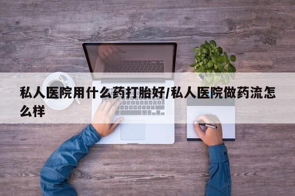 打胎药微信私人医院用什么药打胎好/私人医院做药流怎么样