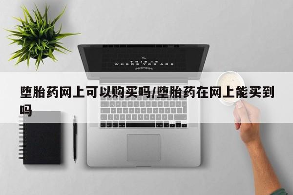打胎药微信堕胎药网上可以购买吗/堕胎药在网上能买到吗