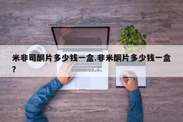 打胎药微信米非司酮片多少钱一盒.非米酮片多少钱一盒？