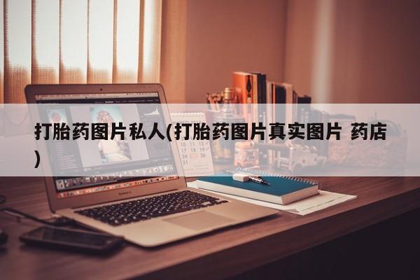 打胎药微信打胎药图片私人(打胎药图片真实图片 药店)