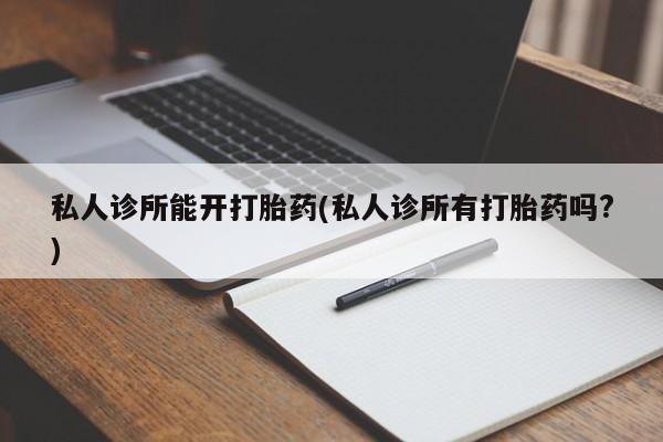 打胎药微信私人诊所能开打胎药(私人诊所有打胎药吗?)