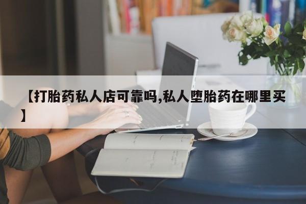 打胎药微信【打胎药私人店可靠吗,私人堕胎药在哪里买】