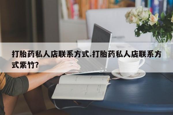 打胎药微信打胎药私人店联系方式.打胎药私人店联系方式紫竹？