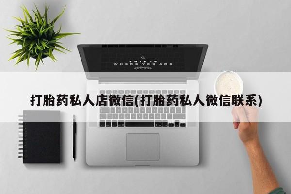 打胎药微信打胎药私人店微信(打胎药私人微信联系)