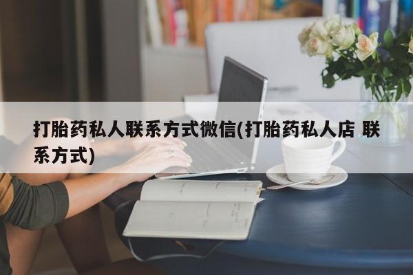 打胎药微信打胎药私人联系方式微信(打胎药私人店 联系方式)