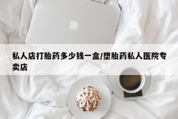 打胎药微信私人店打胎药多少钱一盒/堕胎药私人医院专卖店