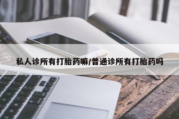 打胎药微信私人诊所有打胎药嘛/普通诊所有打胎药吗