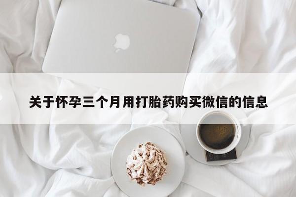 打胎药微信关于怀孕三个月用打胎药购买微信的信息