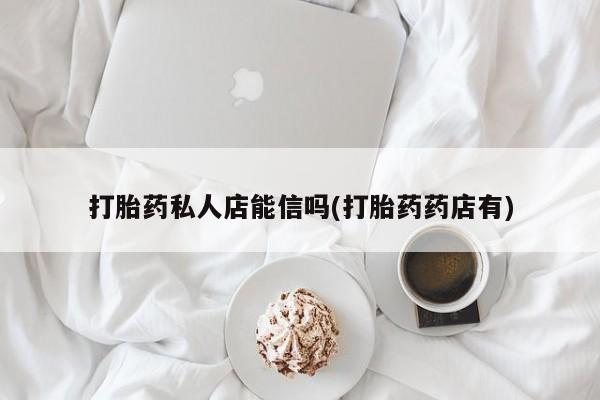 打胎药微信打胎药私人店能信吗(打胎药药店有)