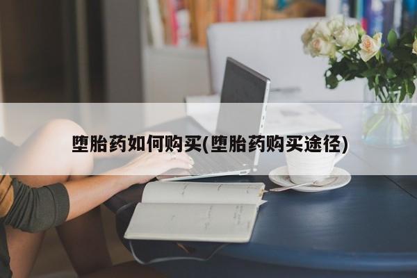 打胎药微信堕胎药如何购买(堕胎药购买途径)
