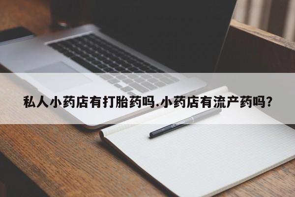打胎药微信私人小药店有打胎药吗.小药店有流产药吗？
