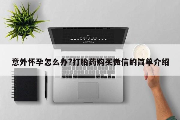 打胎药微信意外怀孕怎么办?打胎药购买微信的简单介绍