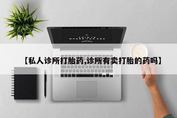 打胎药微信【私人诊所打胎药,诊所有卖打胎的药吗】