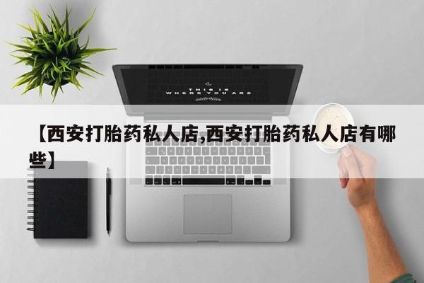 打胎药微信【西安打胎药私人店,西安打胎药私人店有哪些】