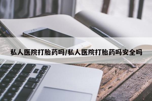 打胎药微信私人医院打胎药吗/私人医院打胎药吗安全吗