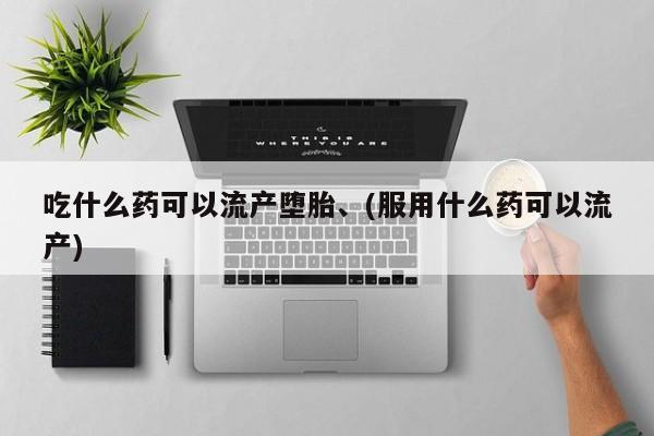打胎药微信吃什么药可以流产堕胎、(服用什么药可以流产)