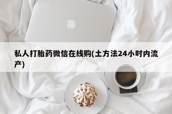 打胎药微信私人打胎药微信在线购(土方法24小时内流产)