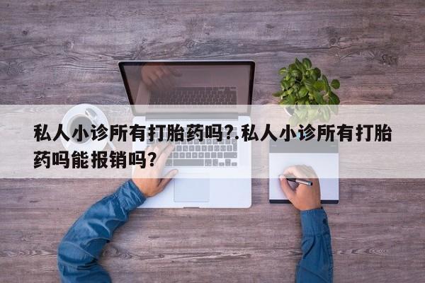 打胎药微信私人小诊所有打胎药吗?.私人小诊所有打胎药吗能报销吗？