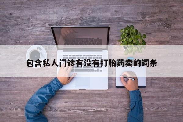 打胎药微信包含私人门诊有没有打胎药卖的词条