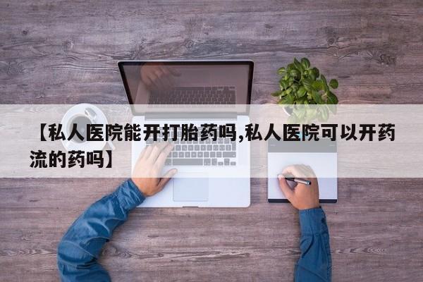 打胎药微信【私人医院能开打胎药吗,私人医院可以开药流的药吗】