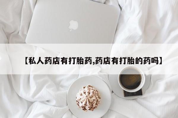 打胎药微信【私人药店有打胎药,药店有打胎的药吗】