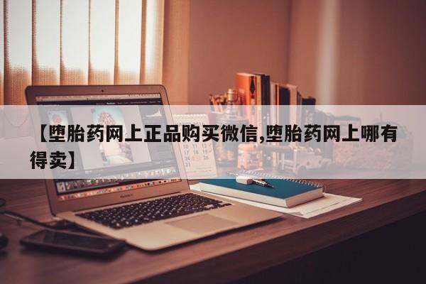 打胎药微信【堕胎药网上正品购买微信,堕胎药网上哪有得卖】