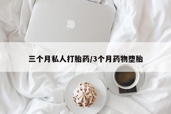 打胎药微信三个月私人打胎药/3个月药物堕胎