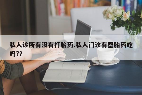 打胎药微信私人诊所有没有打胎药.私人门诊有堕胎药吃吗?？