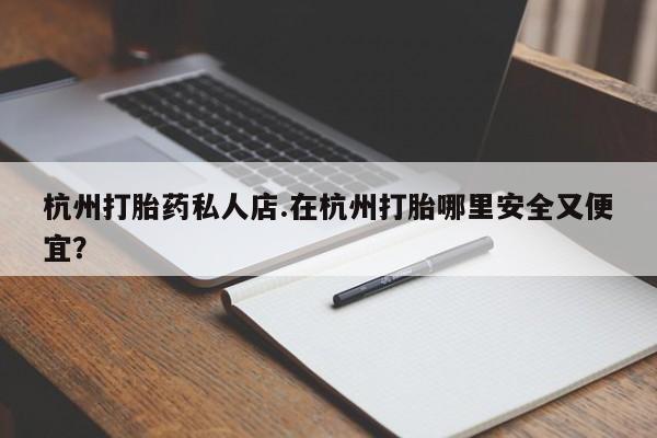 打胎药微信杭州打胎药私人店.在杭州打胎哪里安全又便宜？