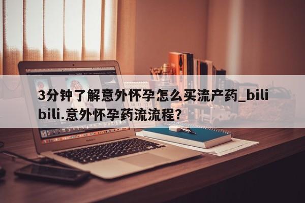 打胎药微信3分钟了解意外怀孕怎么买流产药_bilibili.意外怀孕药流流程？